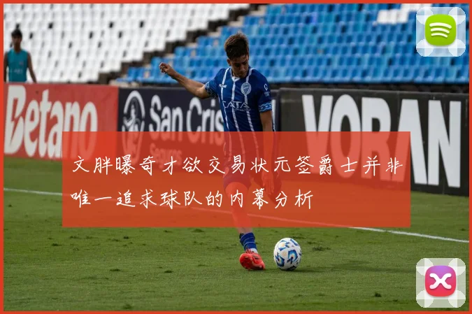 文胖曝奇才欲交易状元签爵士并非唯一追求球队的内幕分析