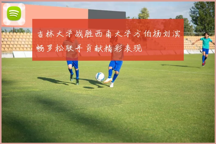吉林大学战胜西南大学方伯杨刘滨畅罗松联手贡献精彩表现