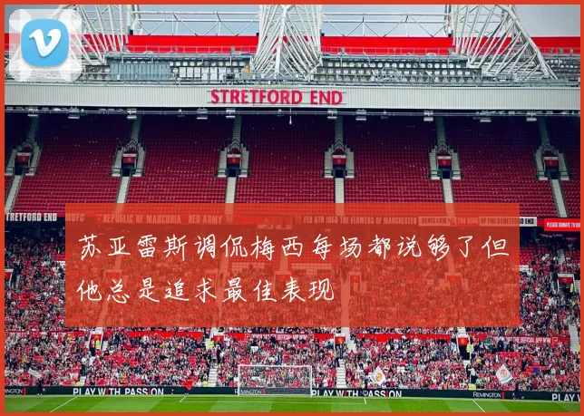 苏亚雷斯调侃梅西每场都说够了但他总是追求最佳表现