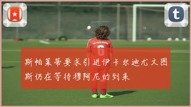 斯帕莱蒂要求引进伊卡尔迪尤文图斯仍在等待穆阿尼的到来
