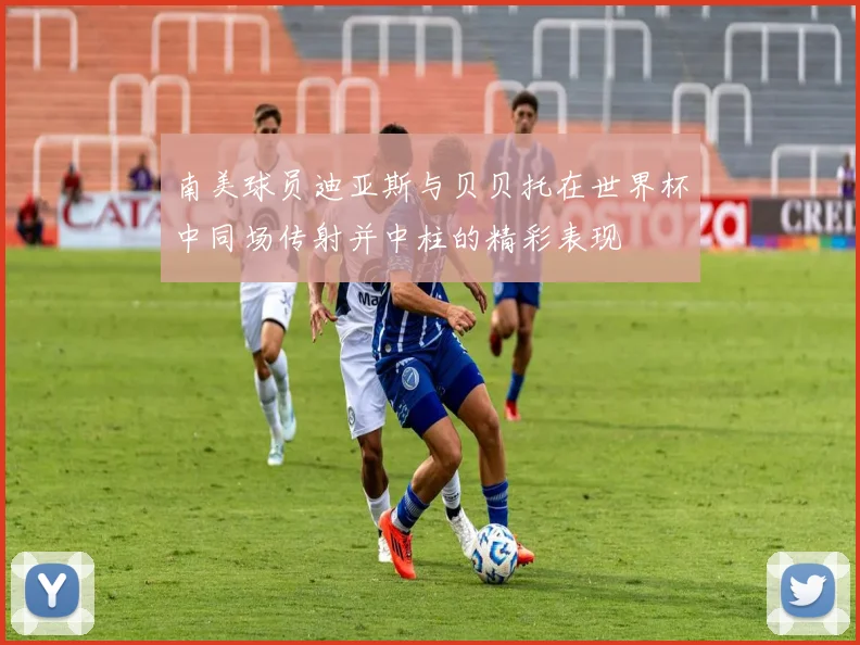 南美球员迪亚斯与贝贝托在世界杯中同场传射并中柱的精彩表现