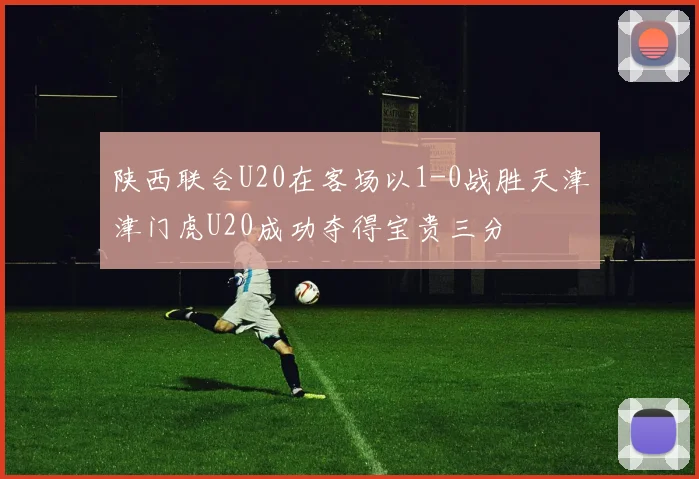 陕西联合U20在客场以1-0战胜天津津门虎U20成功夺得宝贵三分