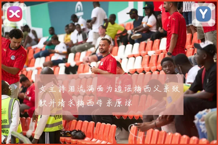 女主持泪流满面为造谣梅西父亲致歉并请求梅西母亲原谅