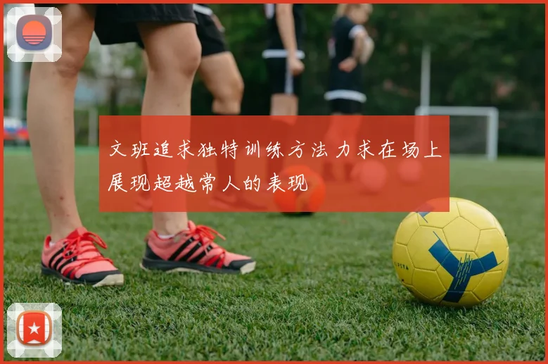 文班追求独特训练方法力求在场上展现超越常人的表现