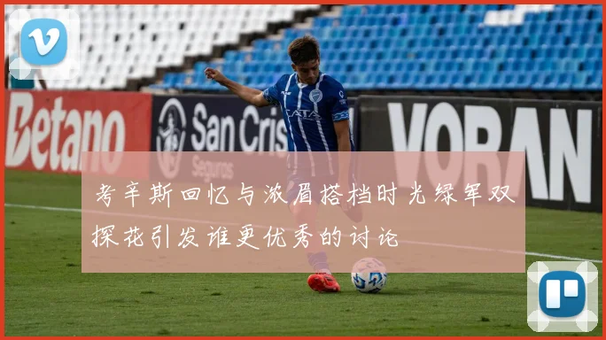 考辛斯回忆与浓眉搭档时光绿军双探花引发谁更优秀的讨论