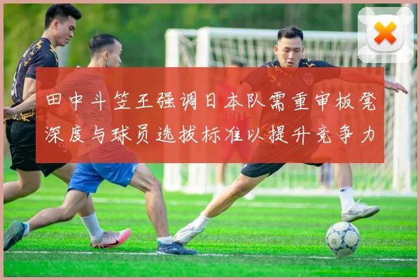 田中斗笠王强调日本队需重审板凳深度与球员选拔标准以提升竞争力