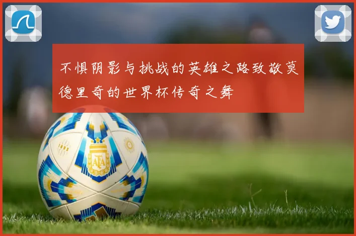 不惧阴影与挑战的英雄之路致敬莫德里奇的世界杯传奇之舞