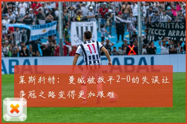 莱斯科特：曼城被扳平2-0的失误让争冠之路变得更加艰难