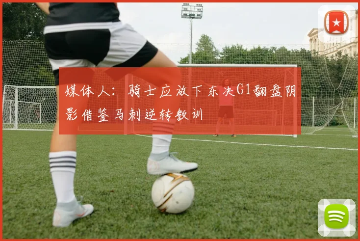 媒体人：骑士应放下东决G1翻盘阴影借鉴马刺逆转教训