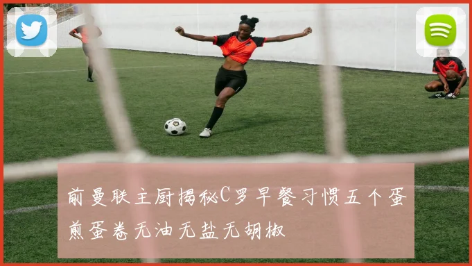 前曼联主厨揭秘C罗早餐习惯五个蛋煎蛋卷无油无盐无胡椒
