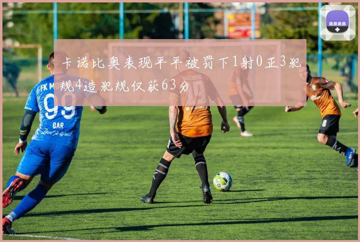 卡诺比奥表现平平被罚下1射0正3犯规4造犯规仅获63分