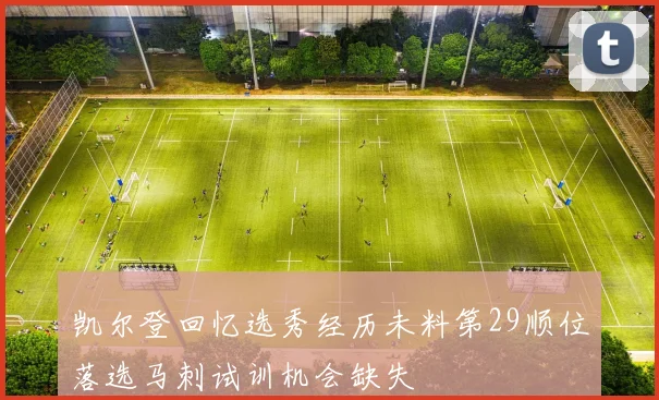 凯尔登回忆选秀经历未料第29顺位落选马刺试训机会缺失