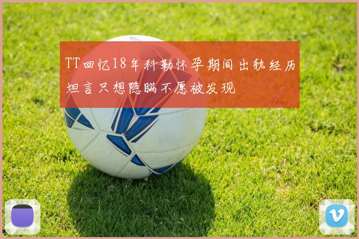 TT回忆18年科勒怀孕期间出轨经历坦言只想隐瞒不愿被发现