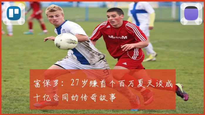 富保罗：27岁赚首个百万夏天谈成十亿合同的传奇故事