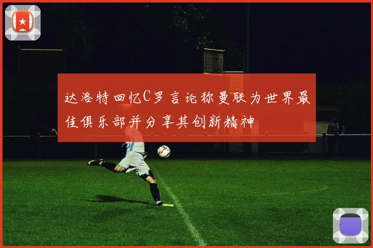 达洛特回忆C罗言论称曼联为世界最佳俱乐部并分享其创新精神