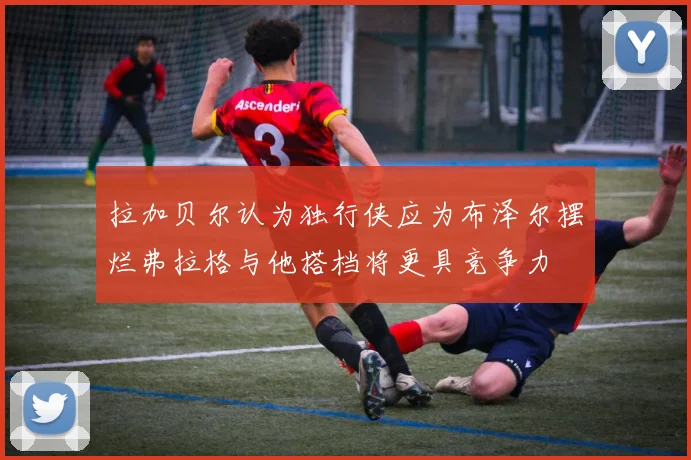 拉加贝尔认为独行侠应为布泽尔摆烂弗拉格与他搭档将更具竞争力