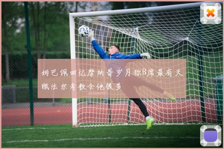 姆巴佩回忆摩纳哥岁月称B席最有天赋法尔考教会他很多