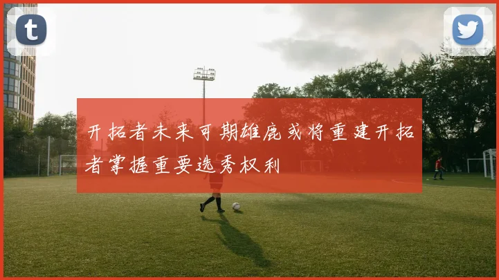 开拓者未来可期雄鹿或将重建开拓者掌握重要选秀权利