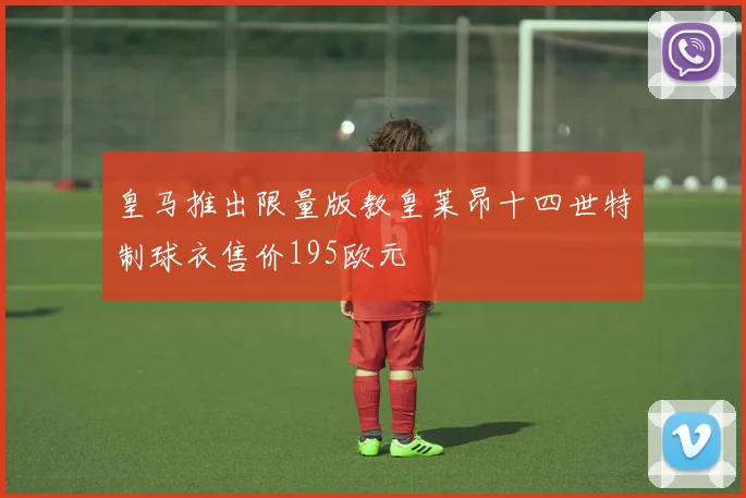 皇马推出限量版教皇莱昂十四世特制球衣售价195欧元