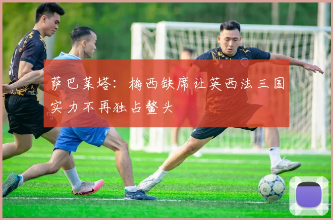 萨巴莱塔：梅西缺席让英西法三国实力不再独占鳌头