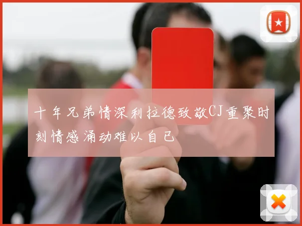 十年兄弟情深利拉德致敬CJ重聚时刻情感涌动难以自已