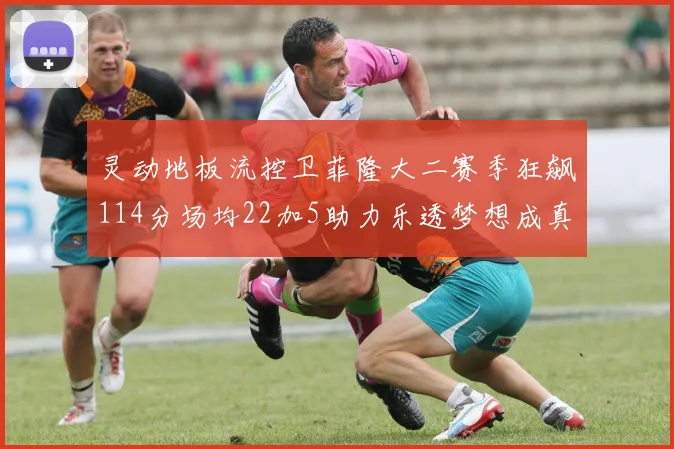 灵动地板流控卫菲隆大二赛季狂飙114分场均22加5助力乐透梦想成真