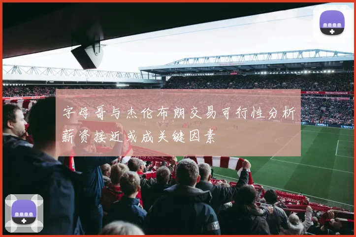 字母哥与杰伦布朗交易可行性分析薪资接近或成关键因素