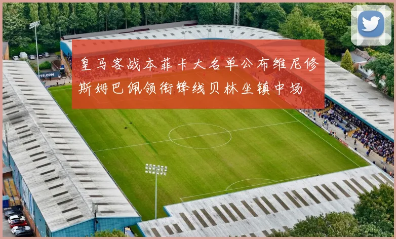 皇马客战本菲卡大名单公布维尼修斯姆巴佩领衔锋线贝林坐镇中场