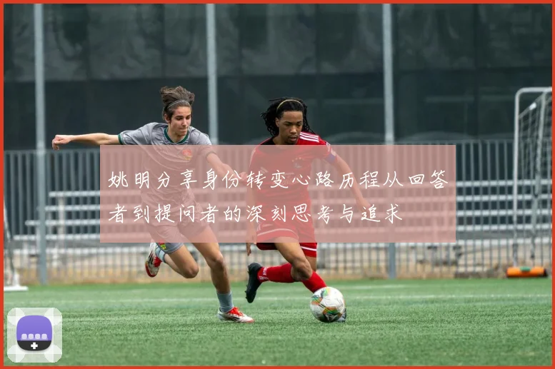 姚明分享身份转变心路历程从回答者到提问者的深刻思考与追求
