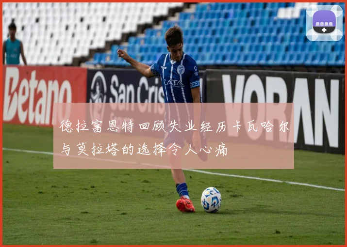 德拉富恩特回顾失业经历卡瓦哈尔与莫拉塔的选择令人心痛