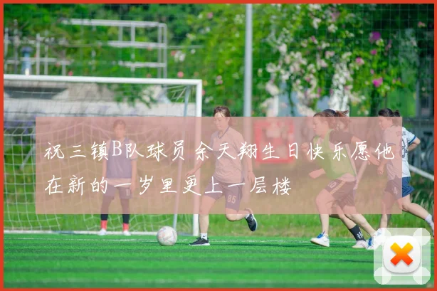 祝三镇B队球员余天翔生日快乐愿他在新的一岁里更上一层楼