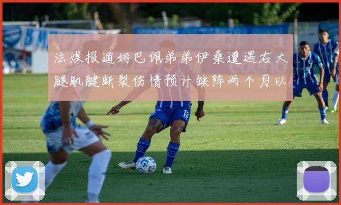 法媒报道姆巴佩弟弟伊桑遭遇右大腿肌腱断裂伤情预计缺阵两个月以上